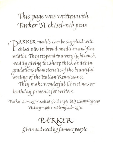 Parker models can be supplied with chisel nibs in broad, medium and fine widths. They respond to a very light touch, readily giving the sharp thick and thin gradations characteristic of the beautiful writing of the Italian Renaissance. They make wonderful Christmas or birthday presents for writers